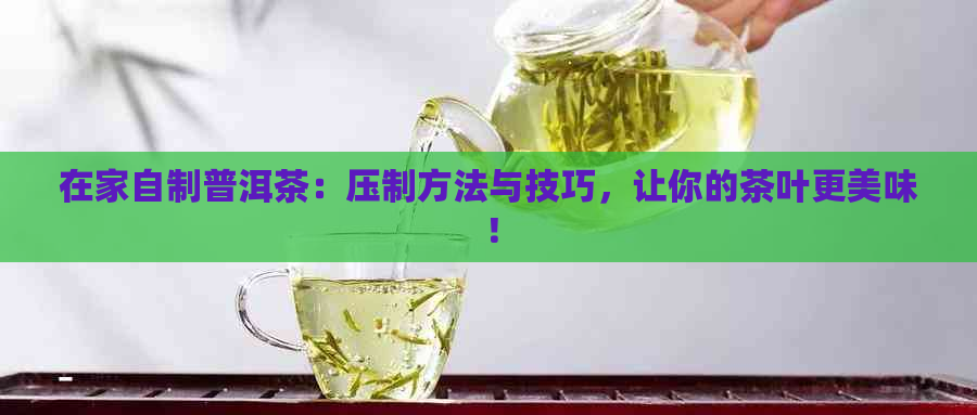 在家自制普洱茶：压制方法与技巧，让你的茶叶更美味！