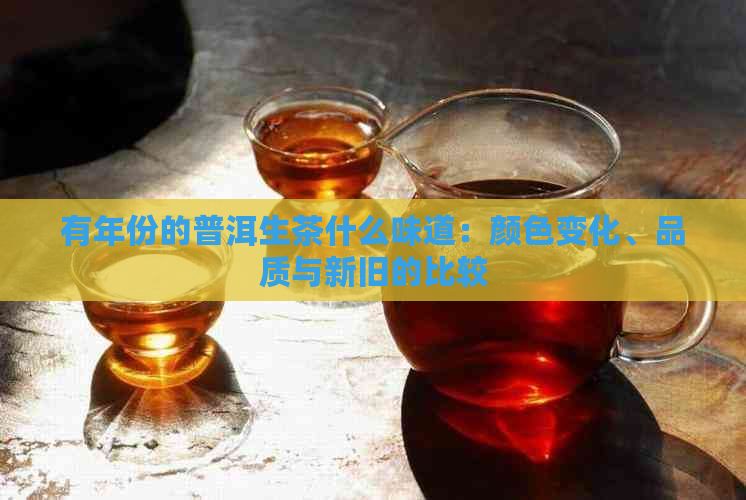 有年份的普洱生茶什么味道：颜色变化、品质与新旧的比较