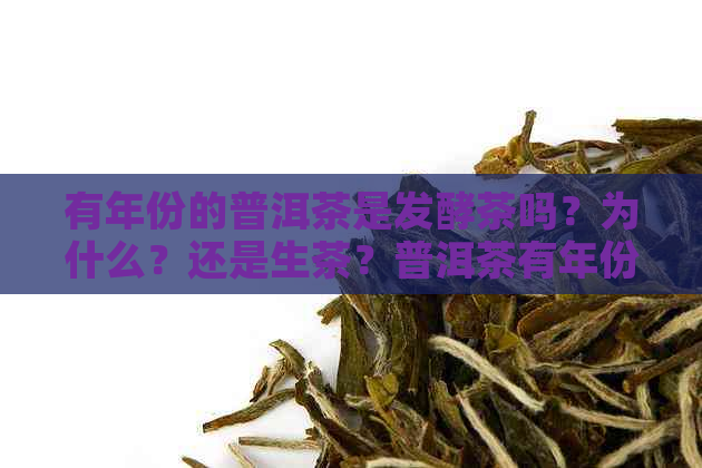 有年份的普洱茶是发酵茶吗？为什么？还是生茶？普洱茶有年份的好吗？