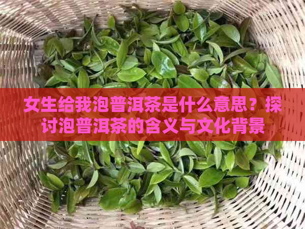 女生给我泡普洱茶是什么意思？探讨泡普洱茶的含义与文化背景