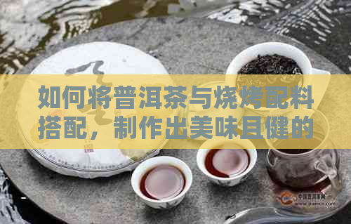 如何将普洱茶与烧烤配料搭配，制作出美味且健的饮品？