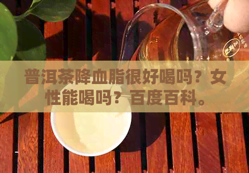 普洱茶降血脂很好喝吗？女性能喝吗？百度百科。