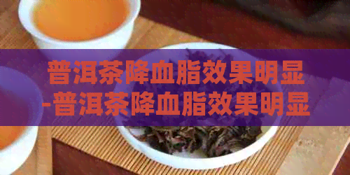 普洱茶降血脂效果明显-普洱茶降血脂效果明显吗