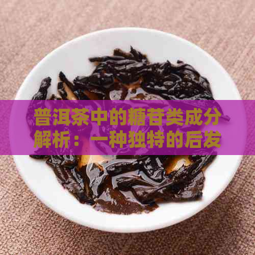 普洱茶中的糖苷类成分解析：一种独特的后发酵茶叶的奥秘