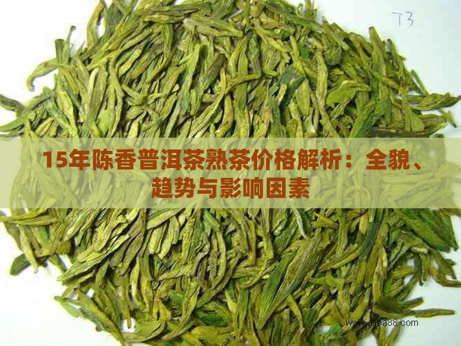 15年陈香普洱茶熟茶价格解析：全貌、趋势与影响因素