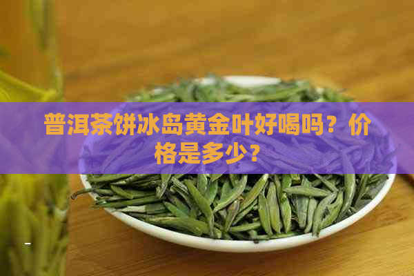 普洱茶饼冰岛黄金叶好喝吗？价格是多少？