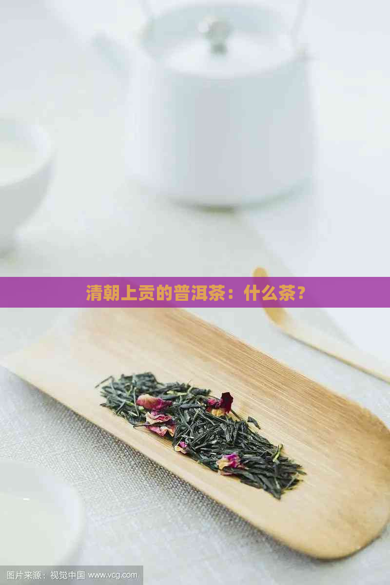 清朝上贡的普洱茶：什么茶？