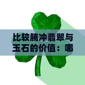 比较腾冲翡翠与玉石的价值：哪个更值得购买？