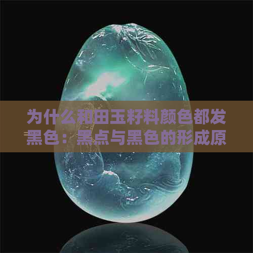 为什么和田玉籽料颜色都发黑色：黑点与黑色的形成原因解析