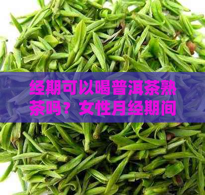 经期可以喝普洱茶熟茶吗？女性月经期间能否饮用普洱熟茶？