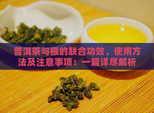 普洱茶与根的联合功效、使用方法及注意事项：一篇详尽解析