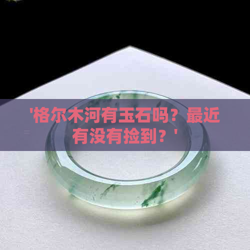 '格尔木河有玉石吗？最近有没有捡到？'