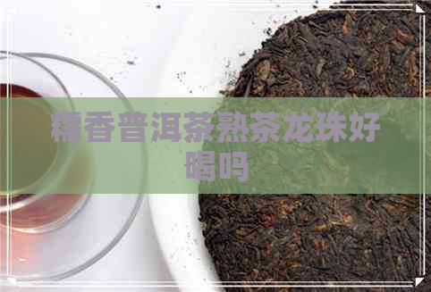 糯香普洱茶熟茶龙珠好喝吗