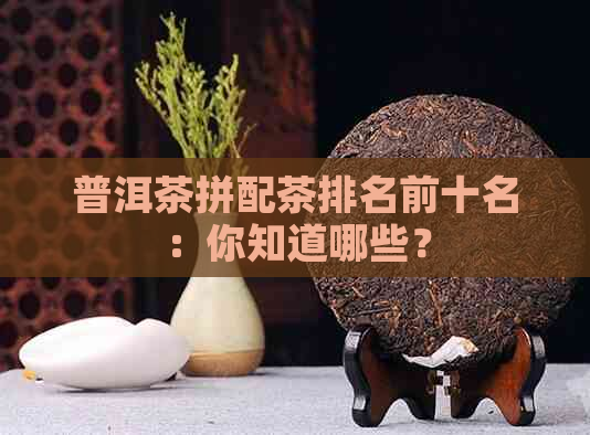 普洱茶拼配茶排名前十名：你知道哪些？