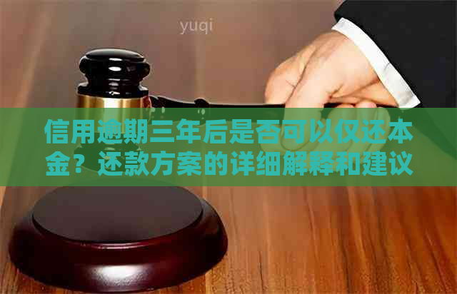 信用逾期三年后是否可以仅还本金？还款方案的详细解释和建议