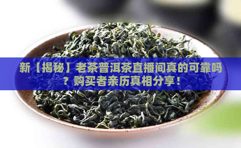 新【揭秘】老茶普洱茶直播间真的可靠吗？购买者亲历真相分享！