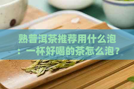 熟普洱茶推荐用什么泡：一杯好喝的茶怎么泡？