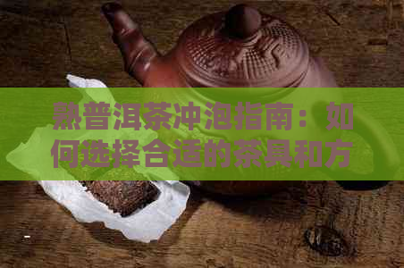 熟普洱茶冲泡指南：如何选择合适的茶具和方法，以获得口感体验