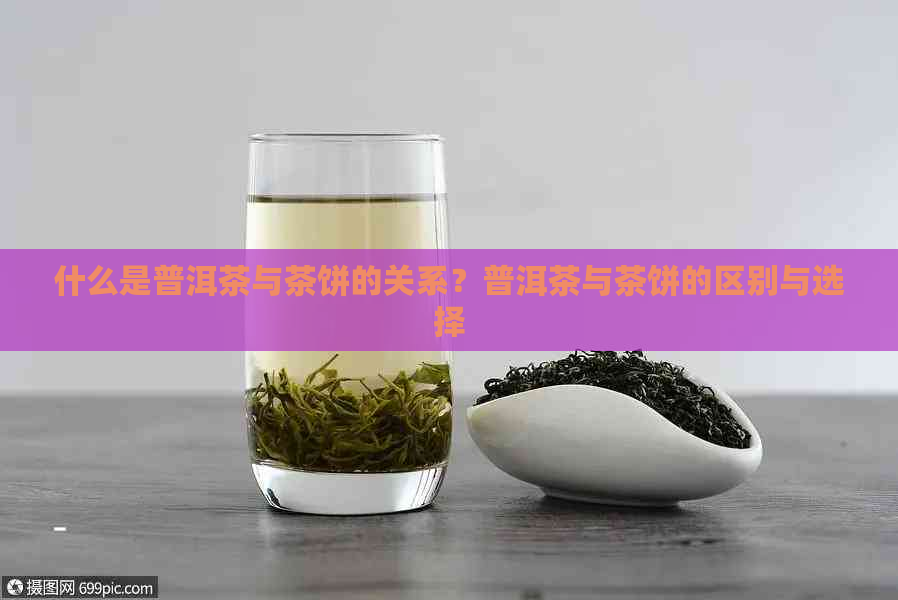 什么是普洱茶与茶饼的关系？普洱茶与茶饼的区别与选择