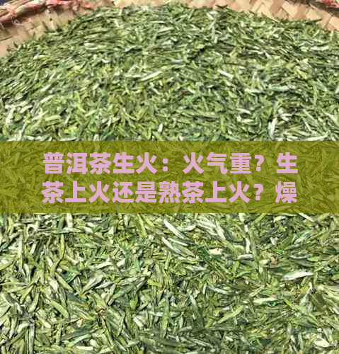 普洱茶生火：火气重？生茶上火还是熟茶上火？燥火问题解答