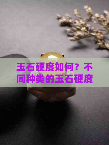 玉石硬度如何？不同种类的玉石硬度对比与选择建议