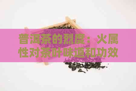 普洱茶的烈度：火属性对茶叶味道和功效的影响全面解析