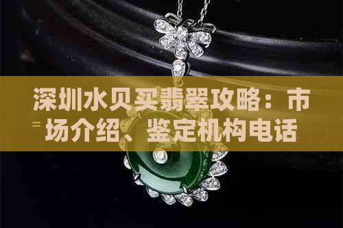 深圳水贝买翡翠攻略：市场介绍、鉴定机构电话及便宜程度