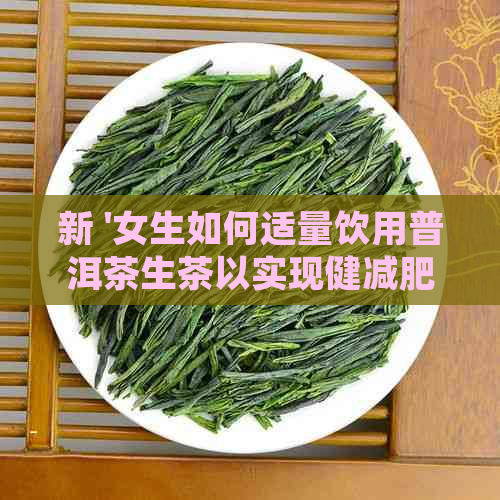 新 '女生如何适量饮用普洱茶生茶以实现健减肥？'