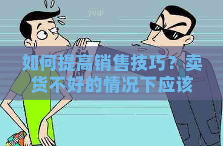 如何提高销售技巧？卖货不好的情况下应该采取哪些策略？