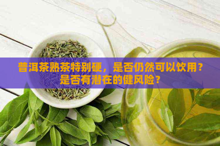 普洱茶熟茶特别硬，是否仍然可以饮用？是否有潜在的健风险？