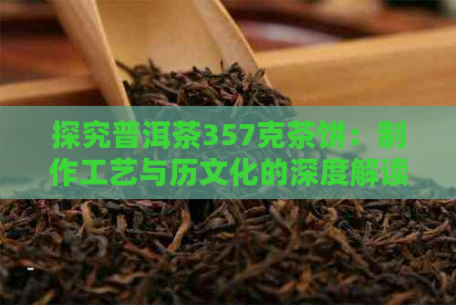 探究普洱茶357克茶饼：制作工艺与历文化的深度解读