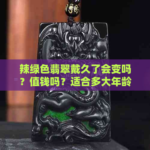 辣绿色翡翠戴久了会变吗？值钱吗？适合多大年龄？