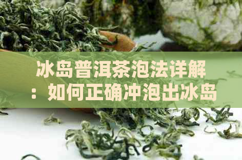 冰岛普洱茶泡法详解：如何正确冲泡出冰岛茶的特点与口感？