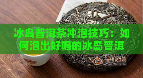 冰岛普洱茶冲泡技巧：如何泡出好喝的冰岛普洱茶