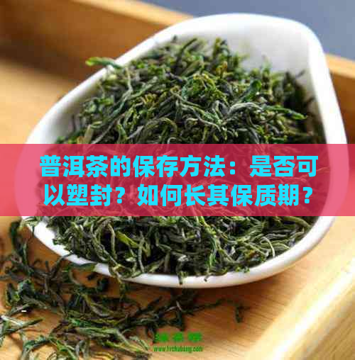 普洱茶的保存方法：是否可以塑封？如何长其保质期？