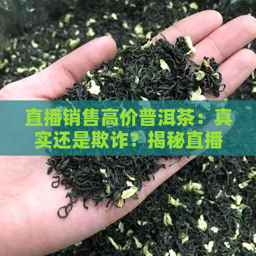 直播销售高价普洱茶：真实还是欺诈？揭秘直播间的真相