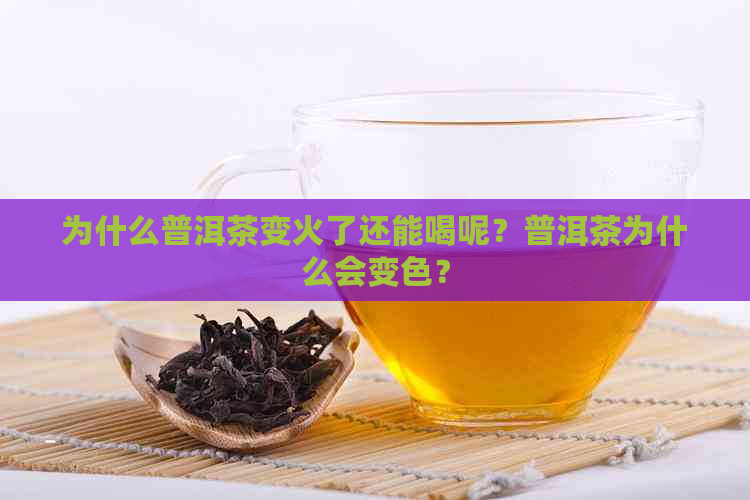 为什么普洱茶变火了还能喝呢？普洱茶为什么会变色？