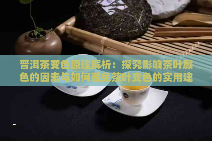 普洱茶变色原理解析：探究影响茶叶颜色的因素与如何避免茶叶变色的实用建议