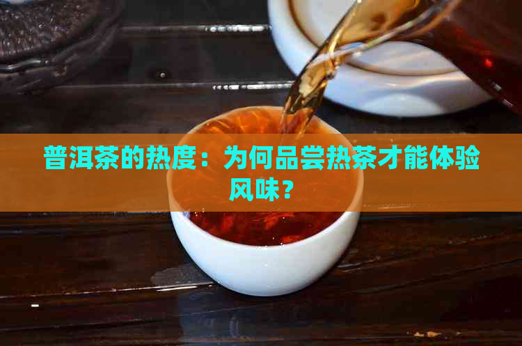 普洱茶的热度：为何品尝热茶才能体验风味？