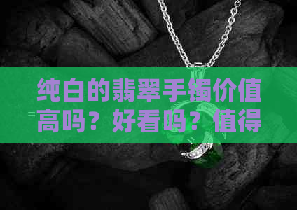 纯白的翡翠手镯价值高吗？好看吗？值得购买吗？