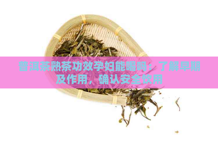 普洱茶熟茶功效孕妇能喝吗：了解早期及作用，确认安全饮用