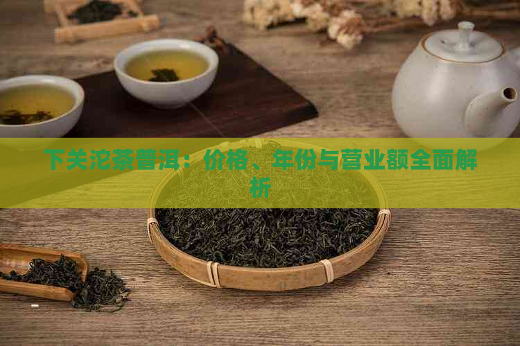 下关沱茶普洱：价格、年份与营业额全面解析