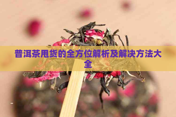 普洱茶甩货的全方位解析及解决方法大全