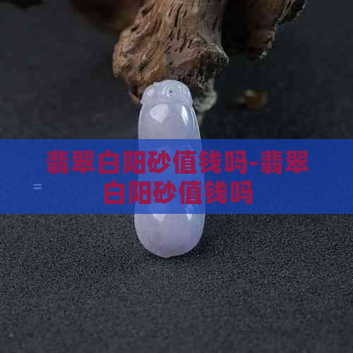 翡翠白阳砂值钱吗-翡翠白阳砂值钱吗