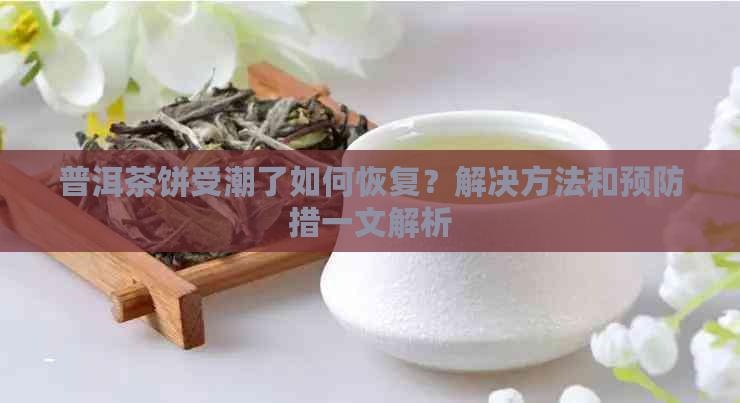 普洱茶饼受潮了如何恢复？解决方法和预防措一文解析