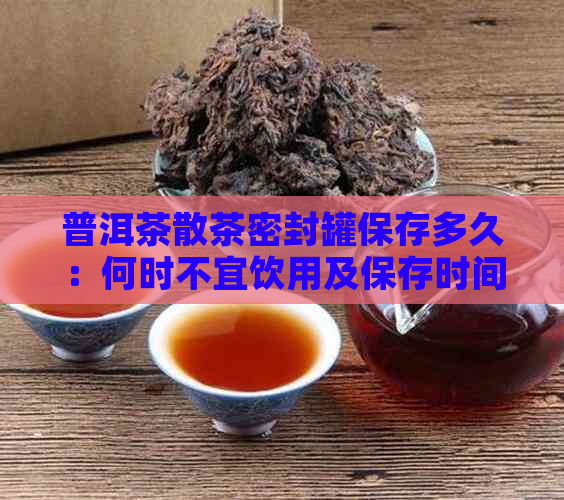 普洱茶散茶密封罐保存多久：何时不宜饮用及保存时间