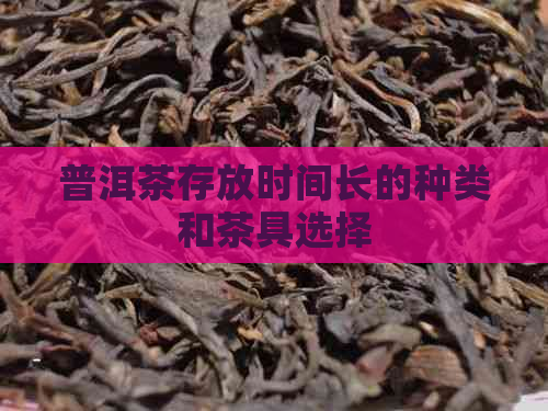 普洱茶存放时间长的种类和茶具选择