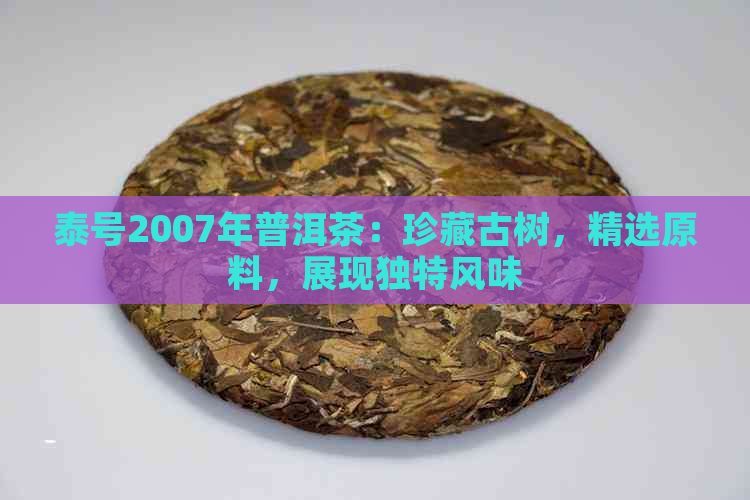 泰号2007年普洱茶：珍藏古树，精选原料，展现独特风味