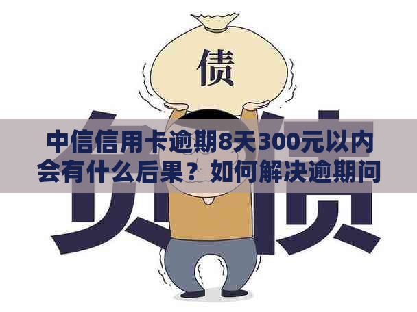 中信信用卡逾期8天300元以内会有什么后果？如何解决逾期问题？