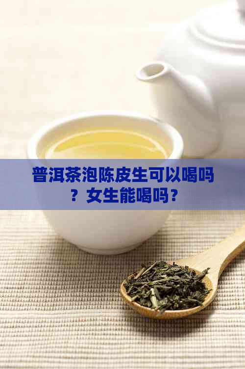 普洱茶泡陈皮生可以喝吗？女生能喝吗？